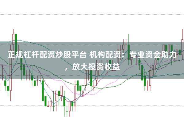 正规杠杆配资炒股平台 机构配资：专业资金助力，放大投资收益
