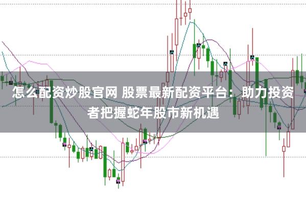 怎么配资炒股官网 股票最新配资平台：助力投资者把握蛇年股市新机遇