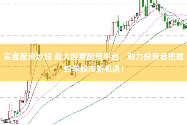 实盘配资炒股 最大股票配资平台，助力投资者把握蛇年股市新机遇！