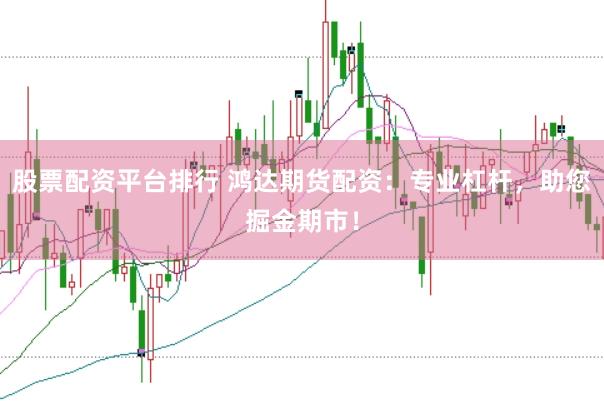股票配资平台排行 鸿达期货配资：专业杠杆，助您掘金期市！
