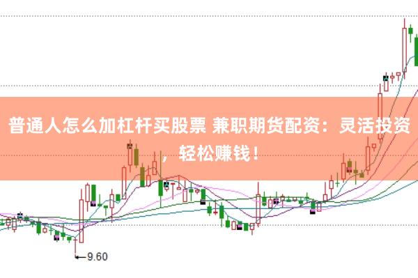 普通人怎么加杠杆买股票 兼职期货配资：灵活投资，轻松赚钱！
