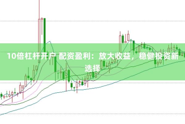 10倍杠杆开户 配资盈利：放大收益，稳健投资新选择