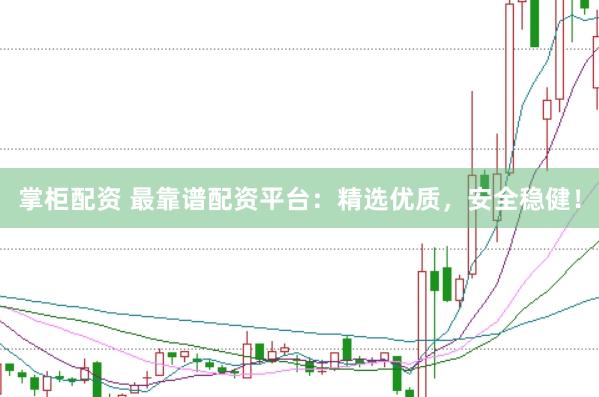 掌柜配资 最靠谱配资平台：精选优质，安全稳健！