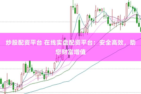 炒股配资平台 在线实盘配资平台：安全高效，助您财富增值
