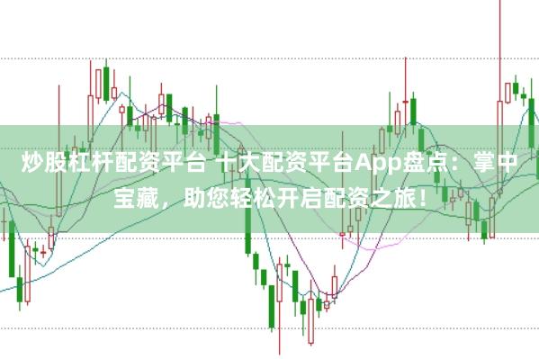 炒股杠杆配资平台 十大配资平台App盘点：掌中宝藏，助您轻松开启配资之旅！