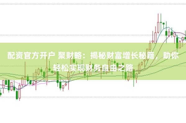 配资官方开户 聚财略：揭秘财富增长秘籍，助你轻松实现财务自由之路