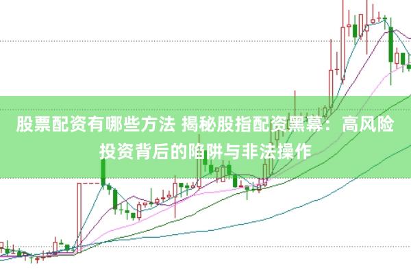 股票配资有哪些方法 揭秘股指配资黑幕：高风险投资背后的陷阱与非法操作