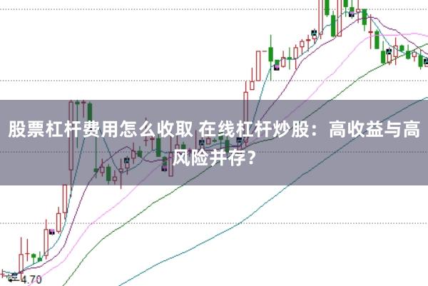 股票杠杆费用怎么收取 在线杠杆炒股：高收益与高风险并存？