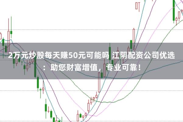 2万元炒股每天赚50元可能吗 江阴配资公司优选：助您财富增值，专业可靠！