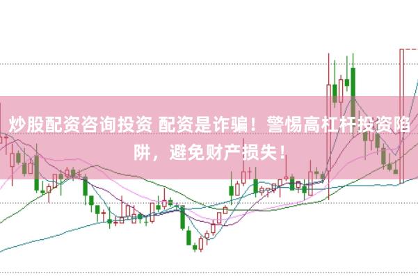 炒股配资咨询投资 配资是诈骗！警惕高杠杆投资陷阱，避免财产损失！