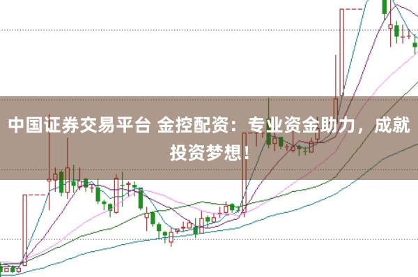 中国证券交易平台 金控配资：专业资金助力，成就投资梦想！
