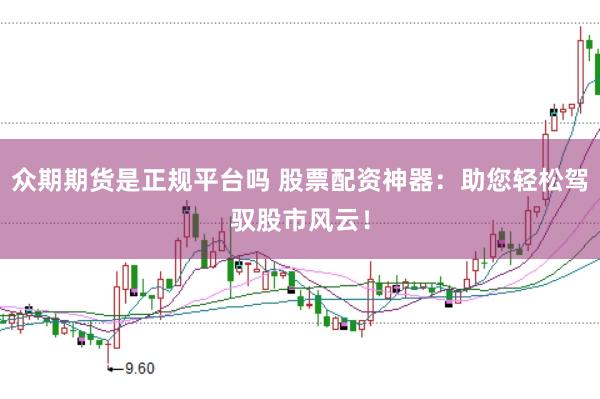 众期期货是正规平台吗 股票配资神器：助您轻松驾驭股市风云！