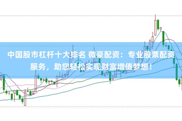 中国股市杠杆十大排名 微豪配资：专业股票配资服务，助您轻松实现财富增值梦想！