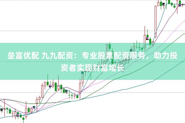 垒富优配 九九配资：专业股票配资服务，助力投资者实现财富增长