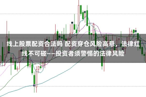 线上股票配资合法吗 配资穿仓风险高悬，法律红线不可碰——投资者须警惕的法律风险