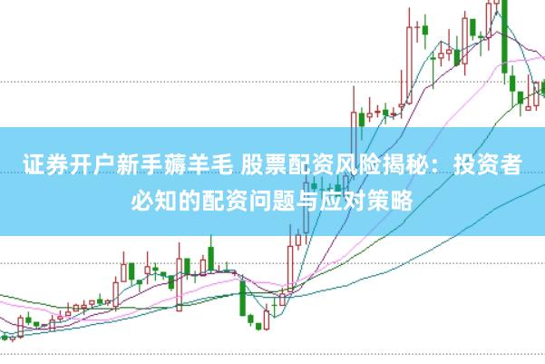 证券开户新手薅羊毛 股票配资风险揭秘：投资者必知的配资问题与应对策略