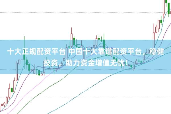 十大正规配资平台 中国十大靠谱配资平台，稳健投资，助力资金增值无忧！
