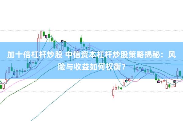 加十倍杠杆炒股 中信资本杠杆炒股策略揭秘：风险与收益如何权衡？