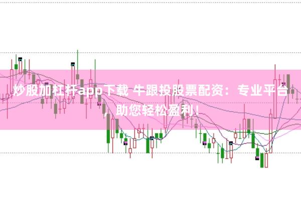 炒股加杠杆app下载 牛跟投股票配资：专业平台，助您轻松盈利！