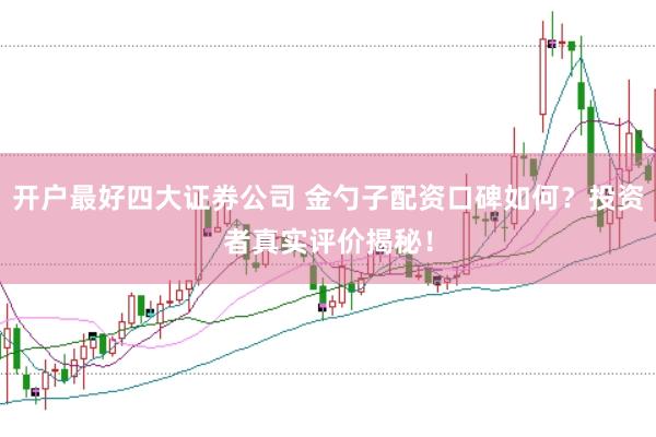 开户最好四大证券公司 金勺子配资口碑如何？投资者真实评价揭秘！