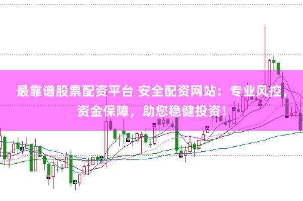 最靠谱股票配资平台 安全配资网站：专业风控，资金保障，助您稳健投资！