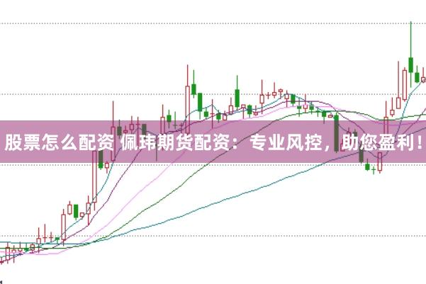 股票怎么配资 佩玮期货配资：专业风控，助您盈利！