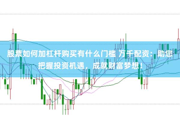 股票如何加杠杆购买有什么门槛 万千配资：助您把握投资机遇，<a href=