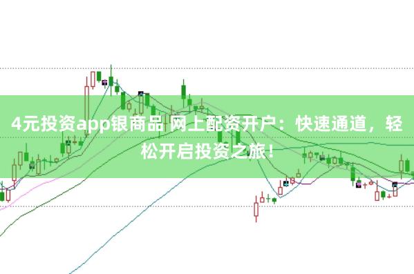 4元投资app银商品 网上配资开户：快速通道，轻松开启投资之旅！