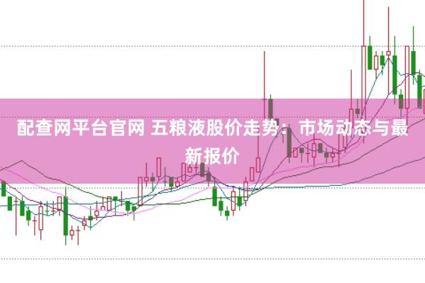 配查网平台官网 五粮液股价走势：市场动态与最新报价