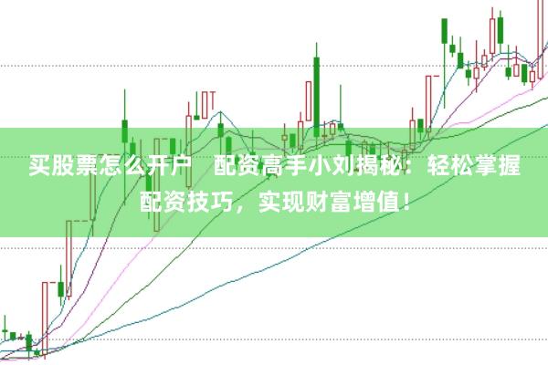 买股票怎么开户   配资高手小刘揭秘：轻松掌握配资技巧，实现财富增值！
