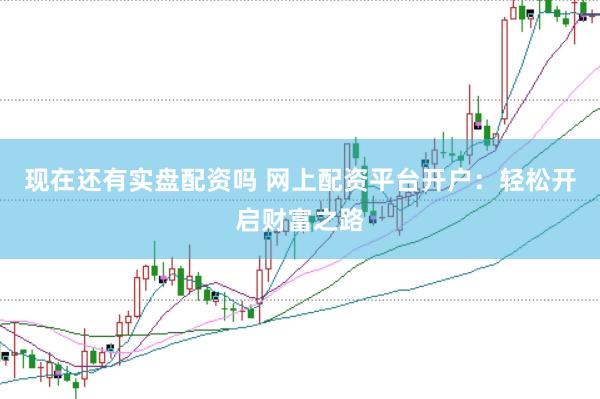 现在还有实盘配资吗 网上配资平台开户：轻松开启财富之路