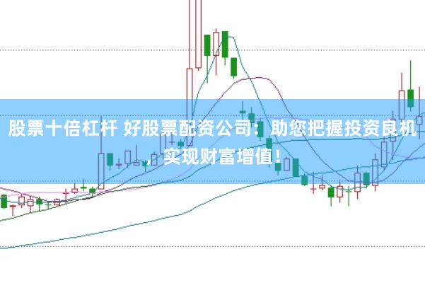 股票十倍杠杆 好股票配资公司：助您把握投资良机，实现财富增值！