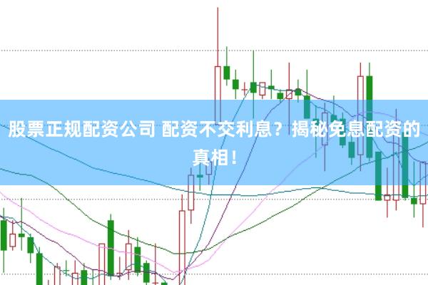 股票正规配资公司 配资不交利息？揭秘免息配资的真相！