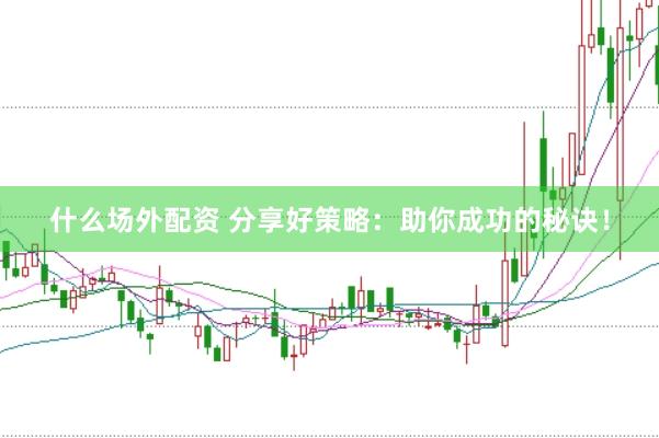 什么场外配资 分享好策略：助你成功的秘诀！
