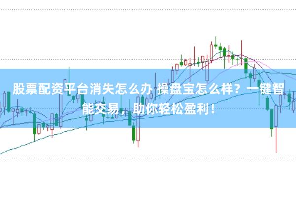 股票配资平台消失怎么办 操盘宝怎么样？一键智能交易，助你轻松盈利！