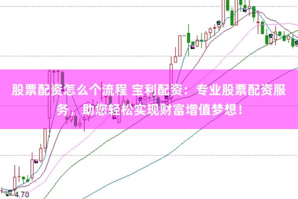 股票配资怎么个流程 宝利配资：专业股票配资服务，助您轻松实现财富增值梦想！