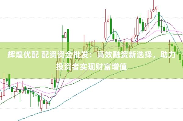 辉煌优配 配资资金批发：高效融资新选择，助力投资者实现财富增值