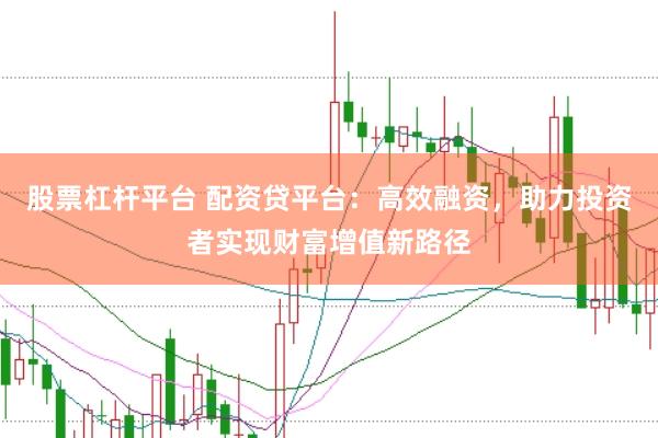 股票杠杆平台 配资贷平台：高效融资，助力投资者实现财富增值新路径