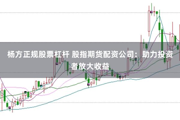 杨方正规股票杠杆 股指期货配资公司：助力投资者放大收益