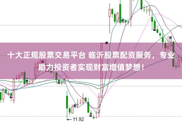 十大正规股票交易平台 临沂股票配资服务，专业助力投资者实现财富增值梦想！