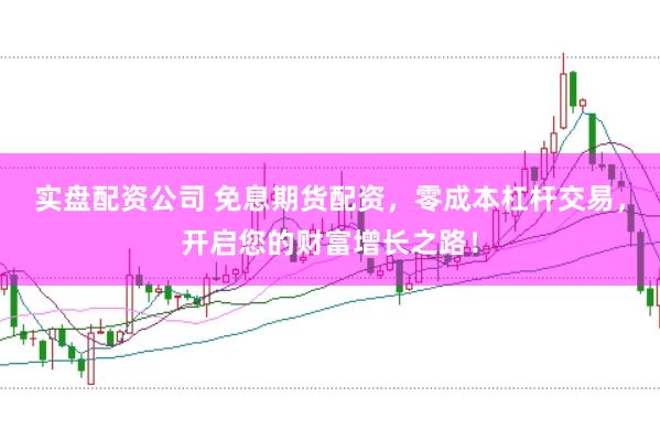 实盘配资公司 免息期货配资，零成本杠杆交易，开启您的财富增长之路！