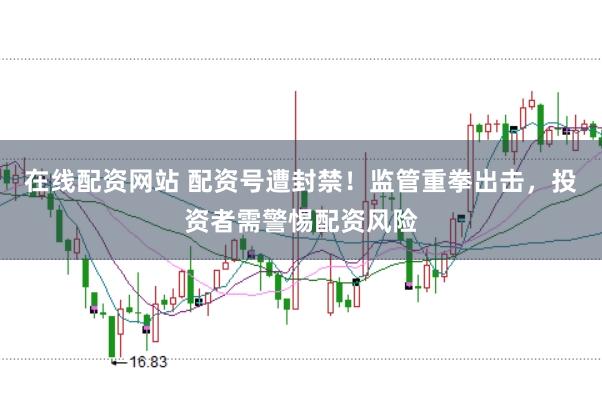 在线配资网站 配资号遭封禁!监管重拳出击,投资者需警惕配资风险