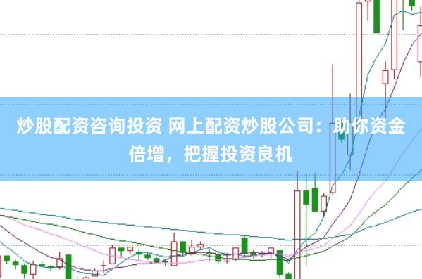 炒股配资咨询投资 网上配资炒股公司：助你资金倍增，把握投资良机
