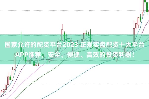 国家允许的配资平台2023 正规实盘配资十大平台APP推荐,安全、便捷、高效的投资利器!