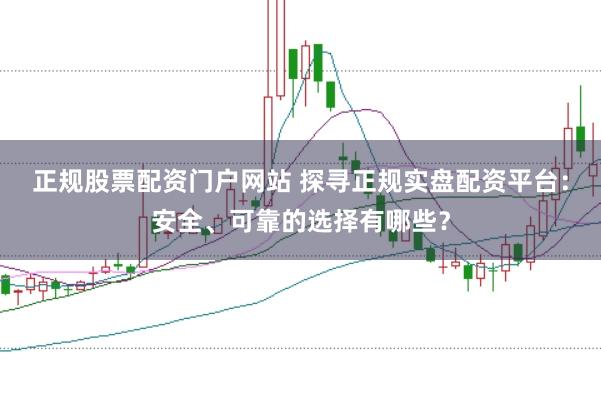 正规股票配资门户网站 探寻正规实盘配资平台:安全、可靠的选择有哪些?