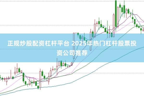 正规炒股配资杠杆平台 2025年热门杠杆股票投资公司推荐