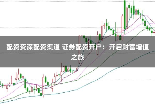 配资资深配资渠道 证券配资开户：开启财富增值之旅