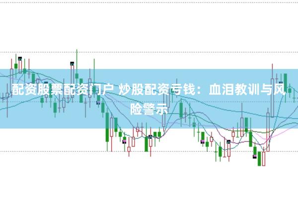 配资股票配资门户 炒股配资亏钱:血泪教训与风险警示