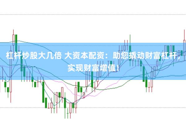杠杆炒股大几倍 大资本配资：助您撬动财富杠杆，实现财富增值！