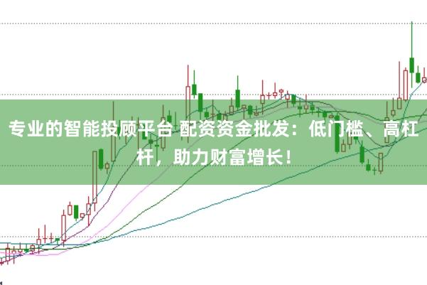 专业的智能投顾平台 配资资金批发：低门槛、高杠杆，助力财富增长！
